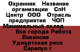 Охранник › Название организации ­ СпН Центр, ООО › Отрасль предприятия ­ ЧОП › Минимальный оклад ­ 22 500 - Все города Работа » Вакансии   . Удмуртская респ.,Сарапул г.